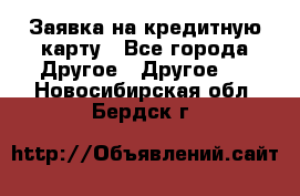 Заявка на кредитную карту - Все города Другое » Другое   . Новосибирская обл.,Бердск г.